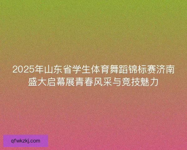 2025年山东省学生体育舞蹈锦标赛济南盛大启幕展青春风采与竞技魅力