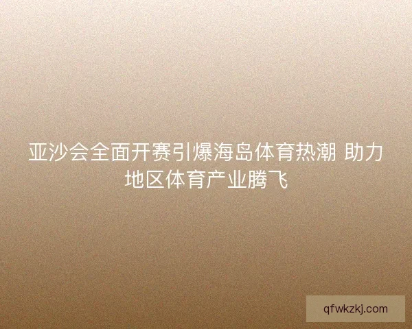 亚沙会全面开赛引爆海岛体育热潮 助力地区体育产业腾飞